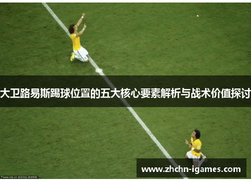 大卫路易斯踢球位置的五大核心要素解析与战术价值探讨