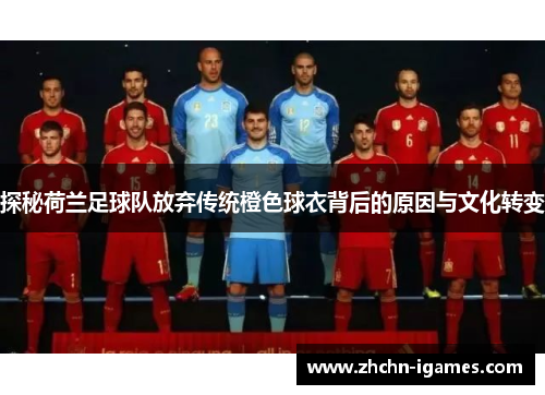 探秘荷兰足球队放弃传统橙色球衣背后的原因与文化转变