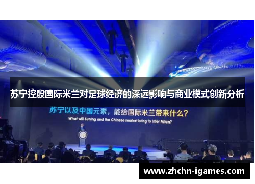 苏宁控股国际米兰对足球经济的深远影响与商业模式创新分析 苏宁控股国际米兰对足球经济的深远影响与商业模式创新分析