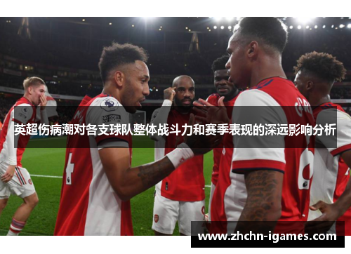 英超伤病潮对各支球队整体战斗力和赛季表现的深远影响分析