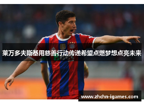 莱万多夫斯基用慈善行动传递希望点燃梦想点亮未来 莱万多夫斯基用慈善行动传递希望点燃梦想点亮未来