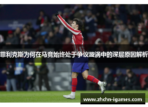 菲利克斯为何在马竞始终处于争议漩涡中的深层原因解析