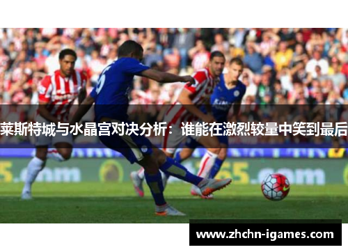 莱斯特城与水晶宫对决分析：谁能在激烈较量中笑到最后
