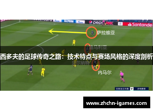 西多夫的足球传奇之路:技术特点与赛场风格的深度剖析 西多夫的足球传奇之路:技术特点与赛场风格的深度剖析