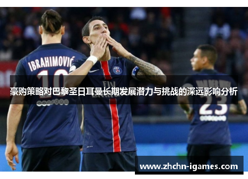 豪购策略对巴黎圣日耳曼长期发展潜力与挑战的深远影响分析 豪购策略对巴黎圣日耳曼长期发展潜力与挑战的深远影响分析