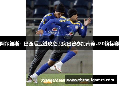 阿尔维斯:巴西后卫进攻意识突出曾参加南美U20锦标赛 阿尔维斯:巴西后卫进攻意识突出曾参加南美U20锦标赛