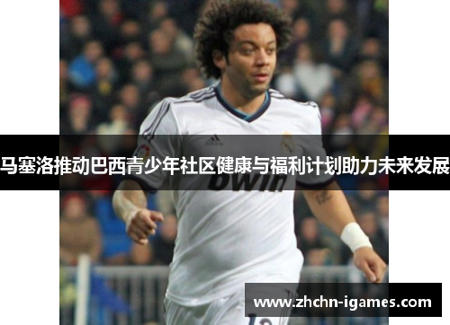 马塞洛推动巴西青少年社区健康与福利计划助力未来发展 马塞洛推动巴西青少年社区健康与福利计划助力未来发展