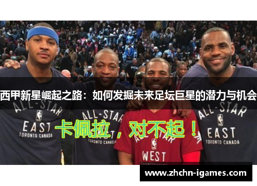 西甲新星崛起之路:如何发掘未来足坛巨星的潜力与机会 西甲新星崛起之路:如何发掘未来足坛巨星的潜力与机会