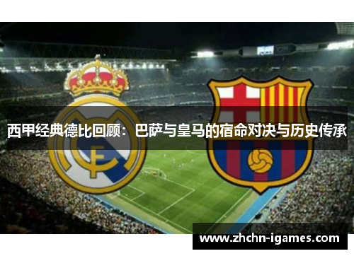 西甲经典德比回顾:巴萨与皇马的宿命对决与历史传承 西甲经典德比回顾:巴萨与皇马的宿命对决与历史传承