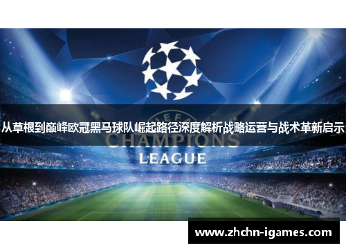 从草根到巅峰欧冠黑马球队崛起路径深度解析战略运营与战术革新启示