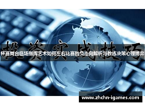 杯赛舞台临场指挥艺术如何左右比赛胜负走向解析与教练决策心理博弈 杯赛舞台临场指挥艺术如何左右比赛胜负走向解析与教练决策心理博弈