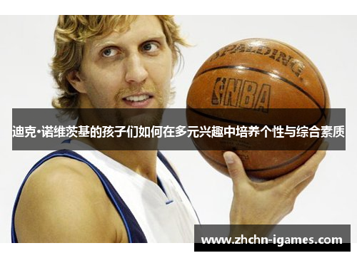 迪克·诺维茨基的孩子们如何在多元兴趣中培养个性与综合素质 迪克·诺维茨基的孩子们如何在多元兴趣中培养个性与综合素质