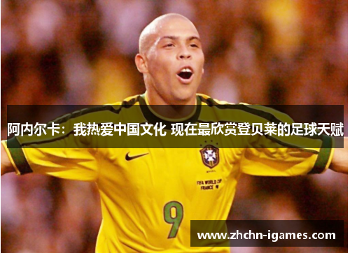 阿内尔卡:我热爱中国文化 现在最欣赏登贝莱的足球天赋 阿内尔卡:我热爱中国文化 现在最欣赏登贝莱的足球天赋