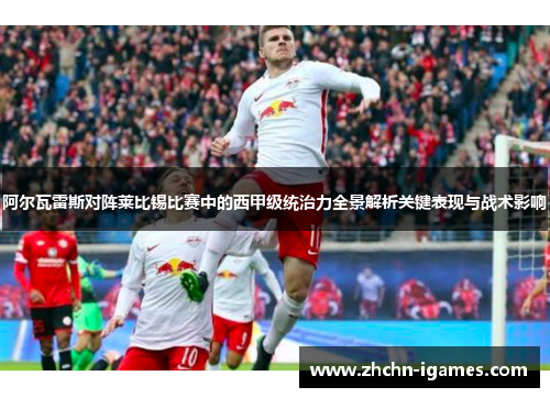 阿尔瓦雷斯对阵莱比锡比赛中的西甲级统治力全景解析关键表现与战术影响