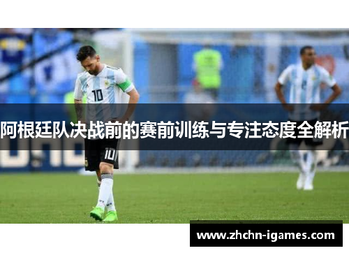 阿根廷队决战前的赛前训练与专注态度全解析 阿根廷队决战前的赛前训练与专注态度全解析