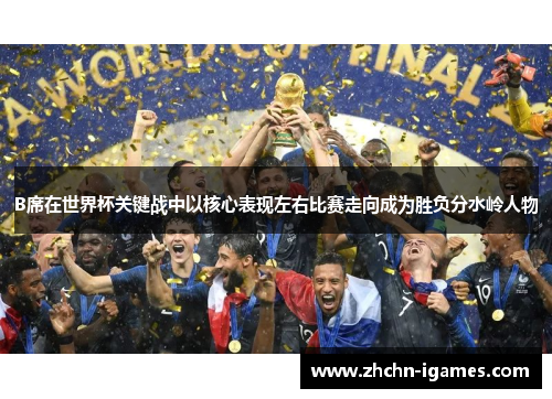 B席在世界杯关键战中以核心表现左右比赛走向成为胜负分水岭人物