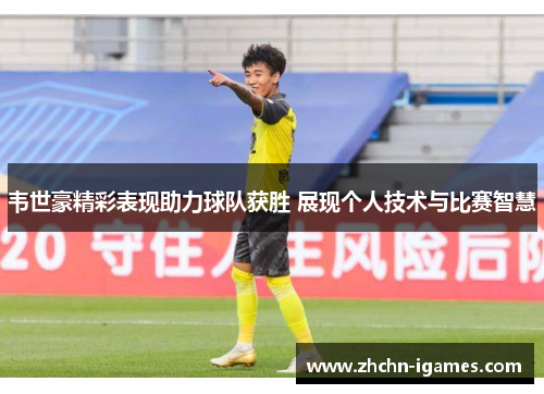 韦世豪精彩表现助力球队获胜 展现个人技术与比赛智慧