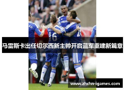 马雷斯卡出任切尔西新主帅开启蓝军重建新篇章 马雷斯卡出任切尔西新主帅开启蓝军重建新篇章