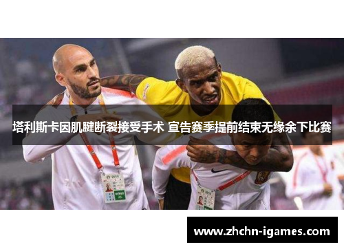 塔利斯卡因肌腱断裂接受手术 宣告赛季提前结束无缘余下比赛